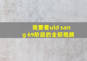 我要看uld sang 69阶段的全部视频